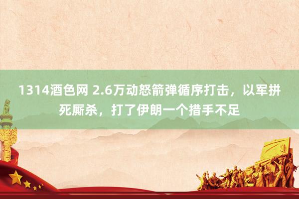 1314酒色网 2.6万动怒箭弹循序打击,以军拼死厮杀,打了伊朗一个措手不足