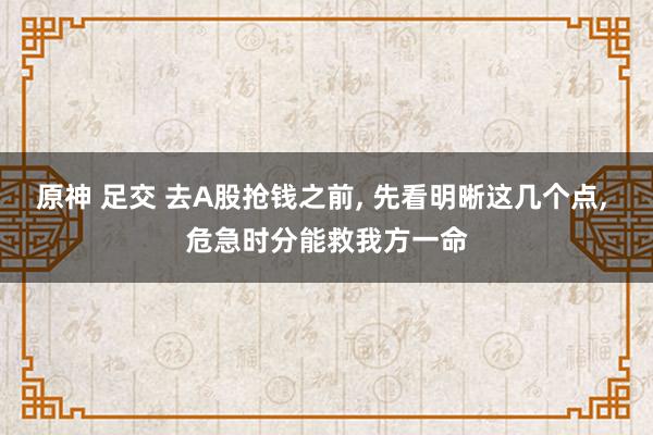 原神 足交 去A股抢钱之前， 先看明晰这几个点， 危急时分能救我方一命