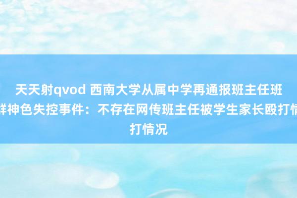 天天射qvod 西南大学从属中学再通报班主任班级群神色失控事件：不存在网传班主任被学生家长殴打情况