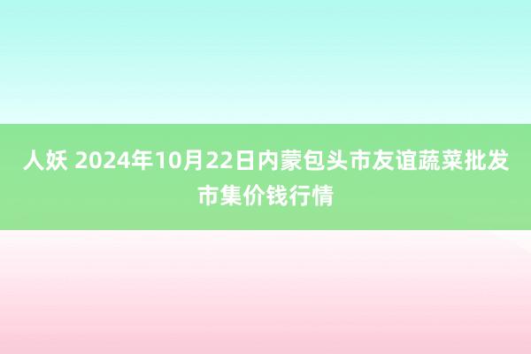 人妖 2024年10月22日内蒙包头市友谊蔬菜批发市集价钱行情