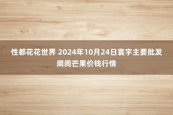 性都花花世界 2024年10月24日寰宇主要批发阛阓芒果价钱行情
