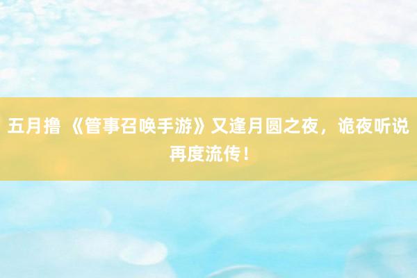 五月撸 《管事召唤手游》又逢月圆之夜，诡夜听说再度流传！