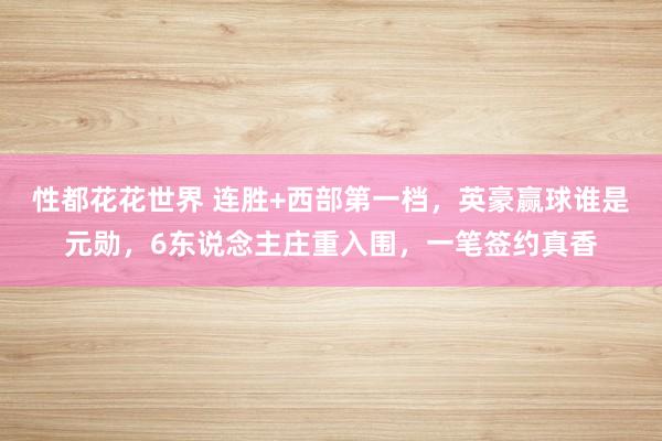 性都花花世界 连胜+西部第一档，英豪赢球谁是元勋，6东说念主庄重入围，一笔签约真香