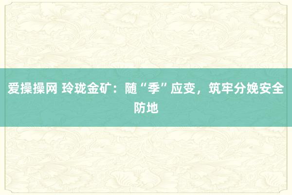 爱操操网 玲珑金矿：随“季”应变，筑牢分娩安全防地
