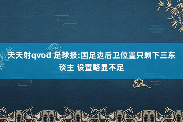 天天射qvod 足球报:国足边后卫位置只剩下三东谈主 设置略显不足