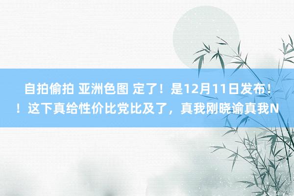 自拍偷拍 亚洲色图 定了！是12月11日发布！！这下真给性价比党比及了，真我刚晓谕真我N