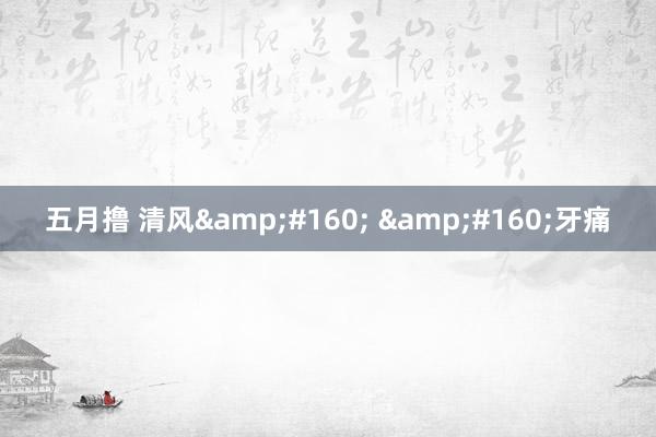 五月撸 清风&#160; &#160;牙痛