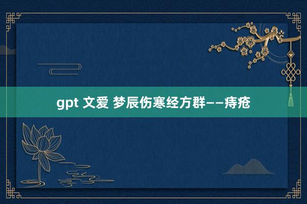 gpt 文爱 梦辰伤寒经方群——痔疮