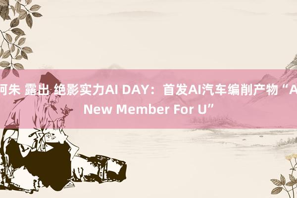 阿朱 露出 绝影实力AI DAY：首发AI汽车编削产物“A New Member For U”