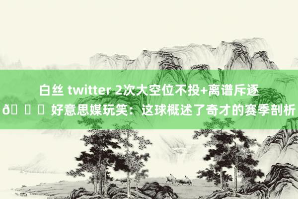 白丝 twitter 2次大空位不投+离谱斥逐😂好意思媒玩笑：这球概述了奇才的赛季剖析