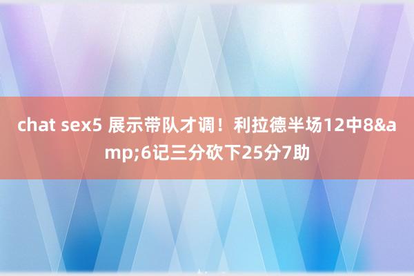 chat sex5 展示带队才调！利拉德半场12中8&6记三分砍下25分7助