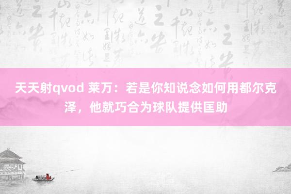 天天射qvod 莱万：若是你知说念如何用都尔克泽，他就巧合为球队提供匡助