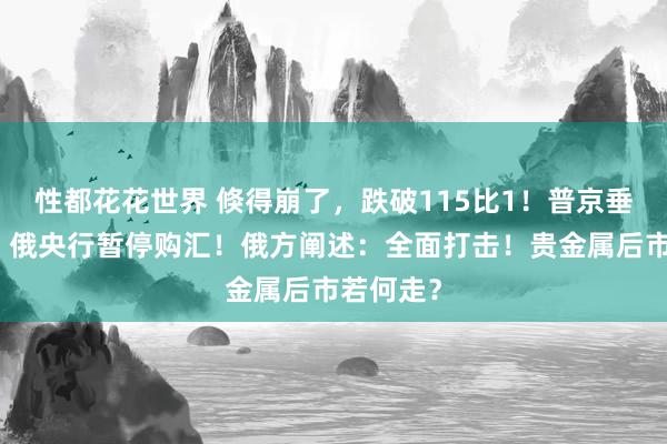性都花花世界 倏得崩了，跌破115比1！普京垂危回答，俄央行暂停购汇！俄方阐述：全面打击！贵金属后市若何走？