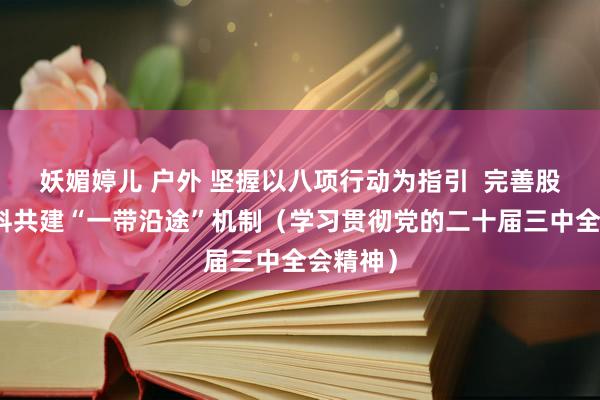 妖媚婷儿 户外 坚握以八项行动为指引  完善股东高质料共建“一带沿途”机制（学习贯彻党的二十届三中全会精神）