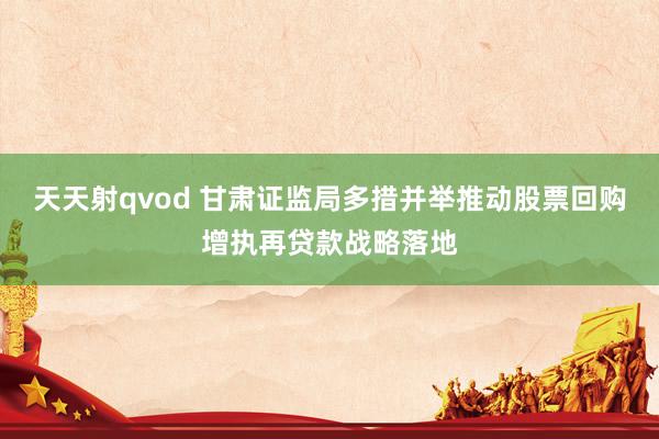 天天射qvod 甘肃证监局多措并举推动股票回购增执再贷款战略落地