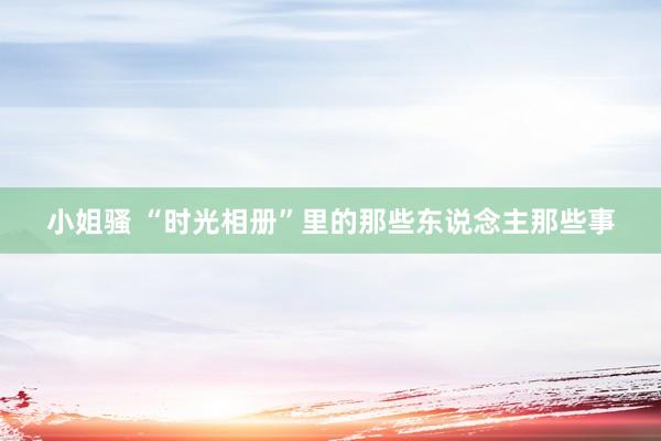 小姐骚 “时光相册”里的那些东说念主那些事