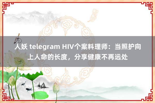 人妖 telegram HIV个案料理师：当照护向上人命的长度，分享健康不再远处