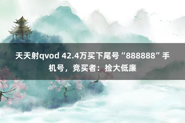 天天射qvod 42.4万买下尾号“888888”手机号，竞买者：捡大低廉