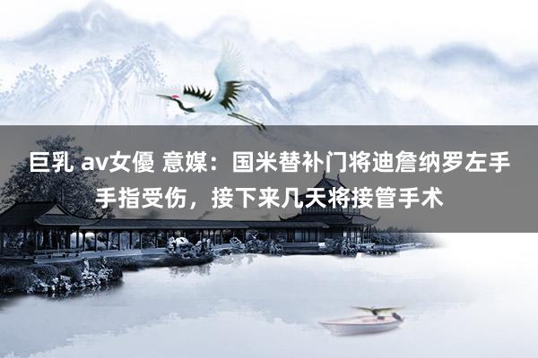 巨乳 av女優 意媒：国米替补门将迪詹纳罗左手手指受伤，接下来几天将接管手术