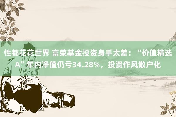 性都花花世界 富荣基金投资身手太差：“价值精选A”年内净值仍亏34.28%，投资作风散户化