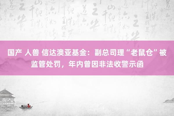 国产 人兽 信达澳亚基金：副总司理“老鼠仓”被监管处罚，年内曾因非法收警示函