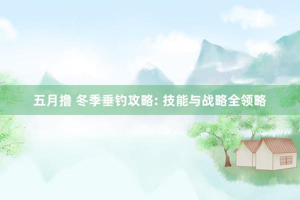 五月撸 冬季垂钓攻略: 技能与战略全领略