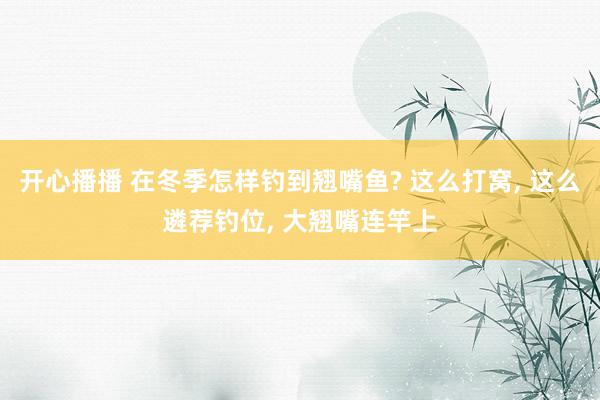 开心播播 在冬季怎样钓到翘嘴鱼? 这么打窝， 这么遴荐钓位， 大翘嘴连竿上