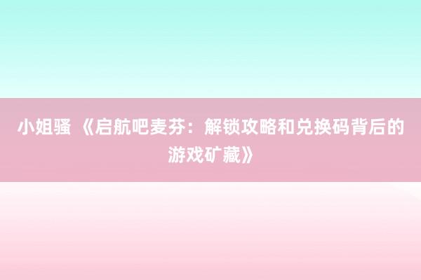 小姐骚 《启航吧麦芬：解锁攻略和兑换码背后的游戏矿藏》