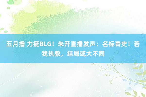 五月撸 力挺BLG！朱开直播发声：名标青史！若我执教，结局或大不同