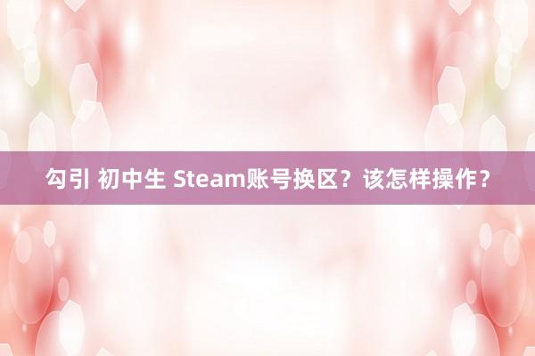勾引 初中生 Steam账号换区？该怎样操作？