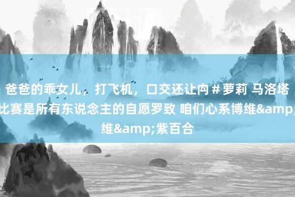 爸爸的乖女儿，打飞机，口交还让禸＃萝莉 马洛塔：推迟比赛是所有东说念主的自愿罗致 咱们心系博维&紫百合