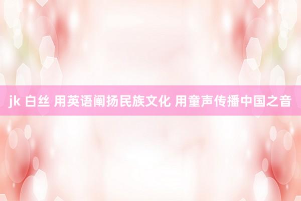 jk 白丝 用英语阐扬民族文化 用童声传播中国之音