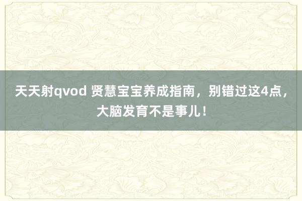天天射qvod 贤慧宝宝养成指南，别错过这4点，大脑发育不是事儿！