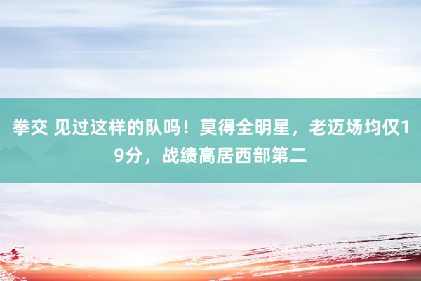 拳交 见过这样的队吗！莫得全明星，老迈场均仅19分，战绩高居西部第二
