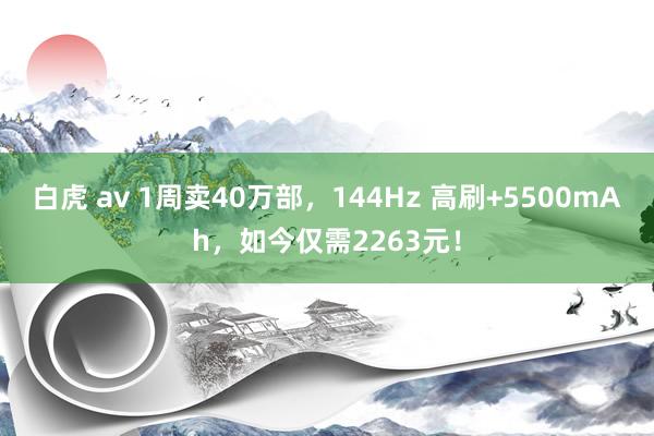 白虎 av 1周卖40万部，144Hz 高刷+5500mAh，如今仅需2263元！