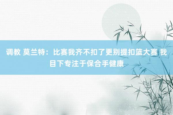 调教 莫兰特：比赛我齐不扣了更别提扣篮大赛 我目下专注于保合手健康