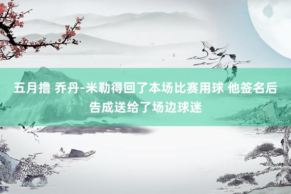 五月撸 乔丹-米勒得回了本场比赛用球 他签名后告成送给了场边球迷