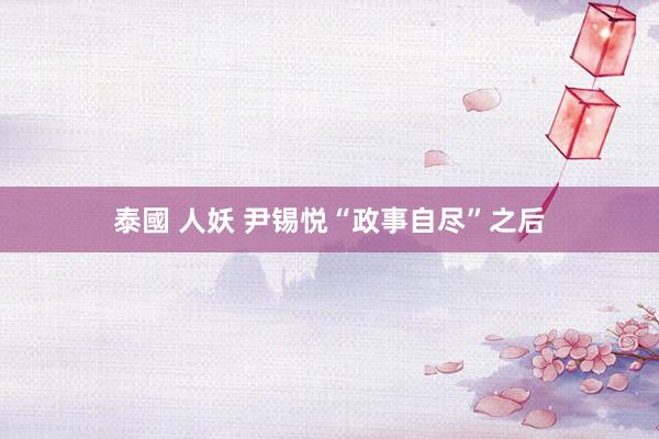 泰國 人妖 尹锡悦“政事自尽”之后