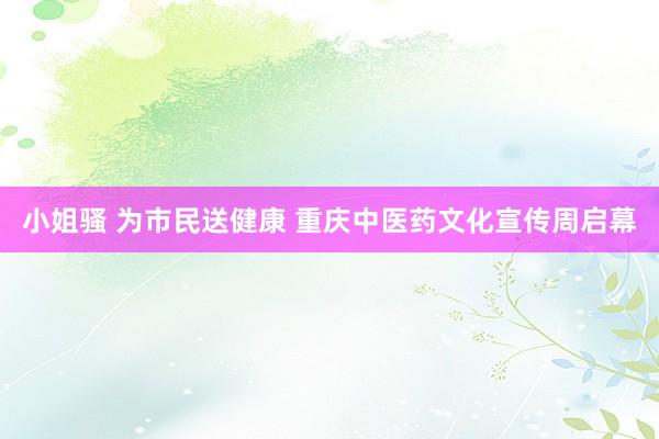 小姐骚 为市民送健康 重庆中医药文化宣传周启幕