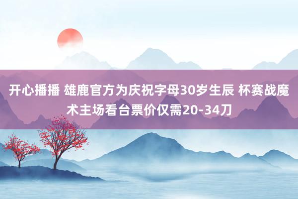 开心播播 雄鹿官方为庆祝字母30岁生辰 杯赛战魔术主场看台票价仅需20-34刀
