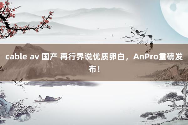 cable av 国产 再行界说优质卵白，AnPro重磅发布！