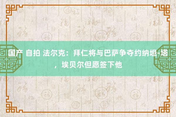 国产 自拍 法尔克：拜仁将与巴萨争夺约纳坦-塔，埃贝尔但愿签下他