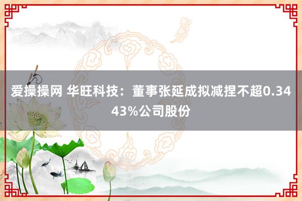 爱操操网 华旺科技：董事张延成拟减捏不超0.3443%公司股份