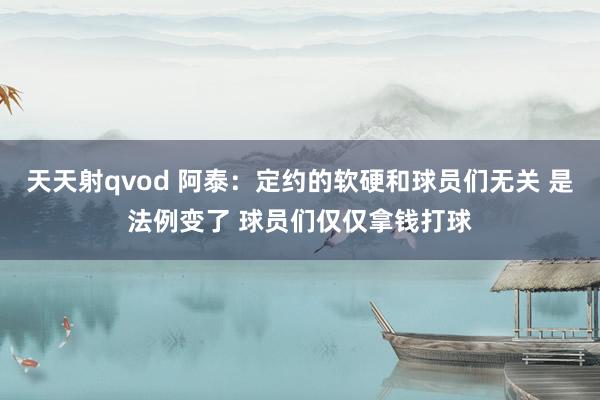 天天射qvod 阿泰：定约的软硬和球员们无关 是法例变了 球员们仅仅拿钱打球