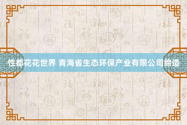 性都花花世界 青海省生态环保产业有限公司缔造