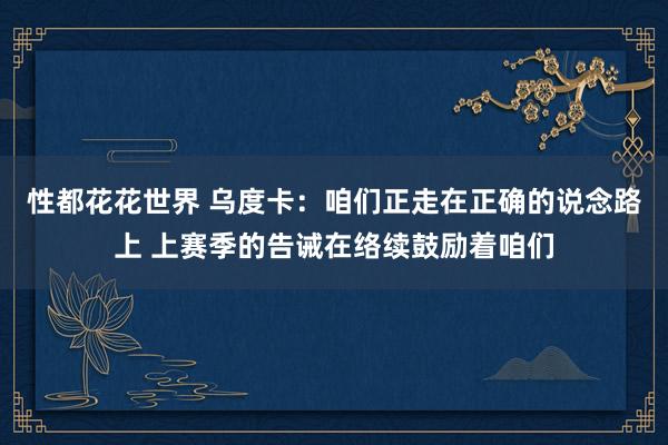 性都花花世界 乌度卡：咱们正走在正确的说念路上 上赛季的告诫在络续鼓励着咱们