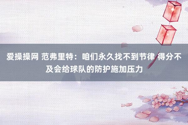 爱操操网 范弗里特：咱们永久找不到节律 得分不及会给球队的防护施加压力