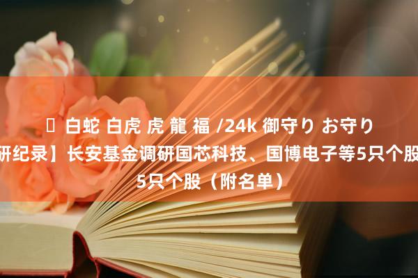 ✨白蛇 白虎 虎 龍 福 /24k 御守り お守り 【机构调研纪录】长安基金调研国芯科技、国博电子等5只个股（附名单）