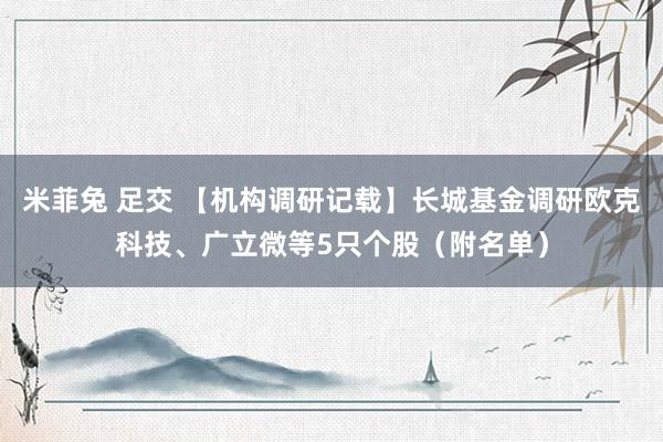 米菲兔 足交 【机构调研记载】长城基金调研欧克科技、广立微等5只个股（附名单）