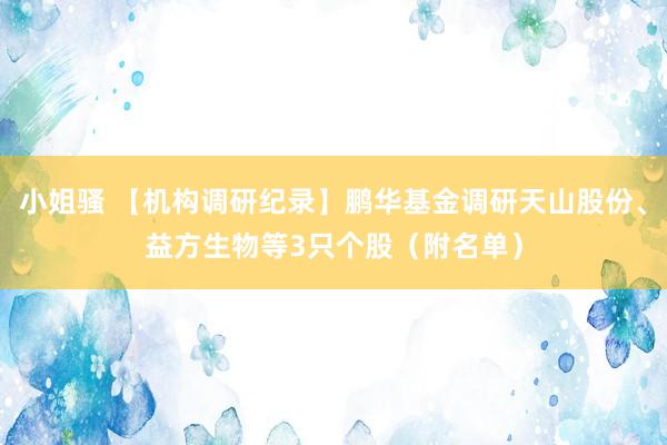 小姐骚 【机构调研纪录】鹏华基金调研天山股份、益方生物等3只个股（附名单）